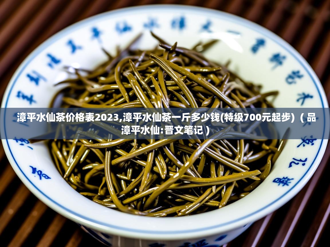  漳平水仙茶价格表2023,漳平水仙茶一斤多少钱(特级700元起步)  ( 品漳平水仙:晋文笔记 )