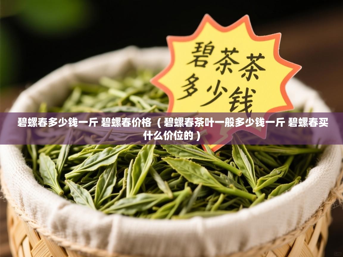  碧螺春多少钱一斤 碧螺春价格  ( 碧螺春茶叶一般多少钱一斤 碧螺春买什么价位的 )
