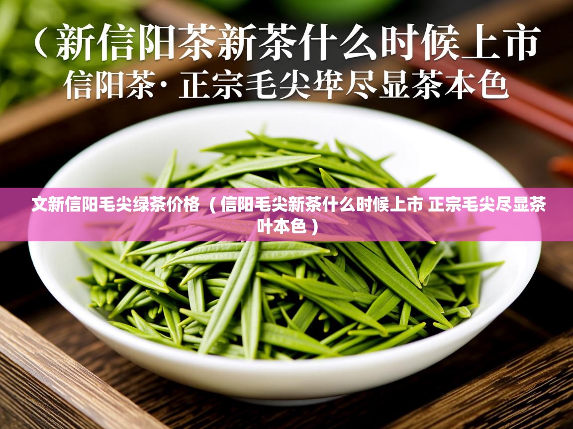 详细阅读: 文新信阳毛尖绿茶价格  ( 信阳毛尖新茶什么时候上市 正宗毛尖尽显茶叶本色 )  文新信阳毛尖绿茶价格  ( 信阳毛尖新茶什么时候上市 正宗毛尖尽显茶叶本色 )