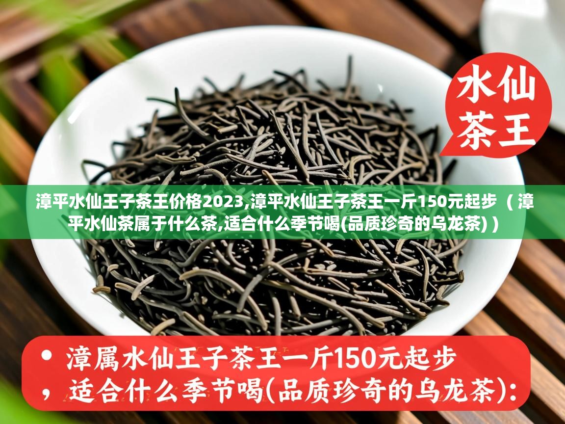  漳平水仙王子茶王价格2023,漳平水仙王子茶王一斤150元起步  ( 漳平水仙茶属于什么茶,适合什么季节喝(品质珍奇的乌龙茶) )