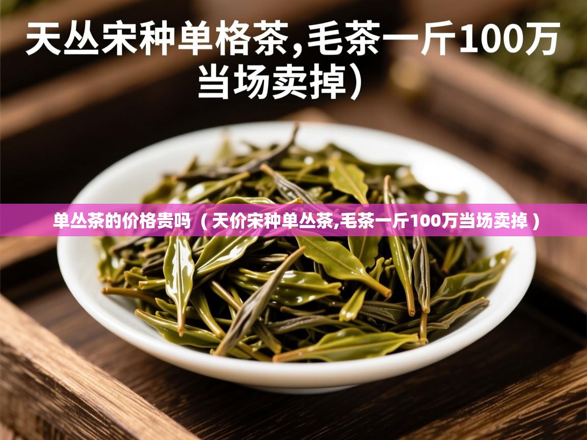 详细阅读: 单丛茶的价格贵吗  ( 天价宋种单丛茶,毛茶一斤100万当场卖掉 )  单丛茶的价格贵吗  ( 天价宋种单丛茶,毛茶一斤100万当场卖掉 )
