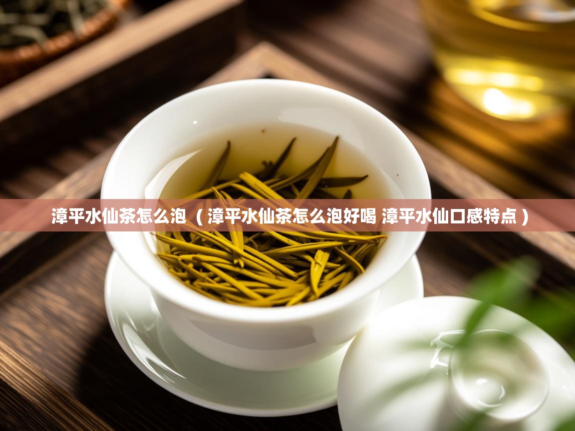 详细阅读: 漳平水仙茶怎么泡  ( 漳平水仙茶怎么泡好喝 漳平水仙口感特点 )  漳平水仙茶怎么泡  ( 漳平水仙茶怎么泡好喝 漳平水仙口感特点 )