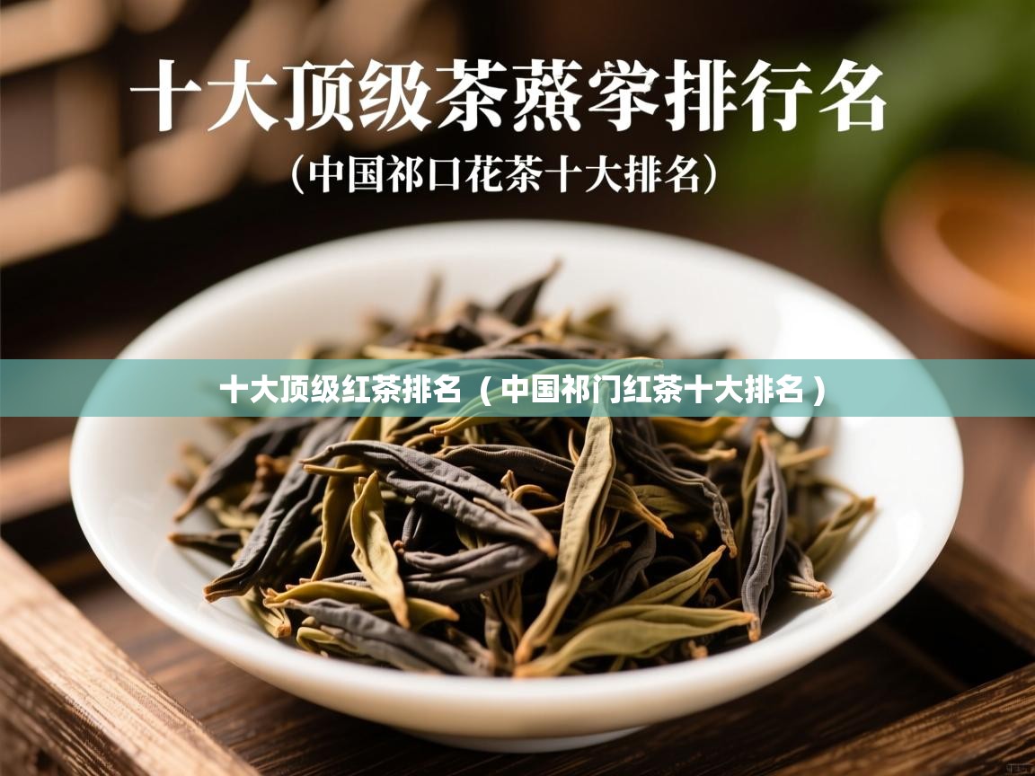  十大顶级红茶排名  ( 中国祁门红茶十大排名 )