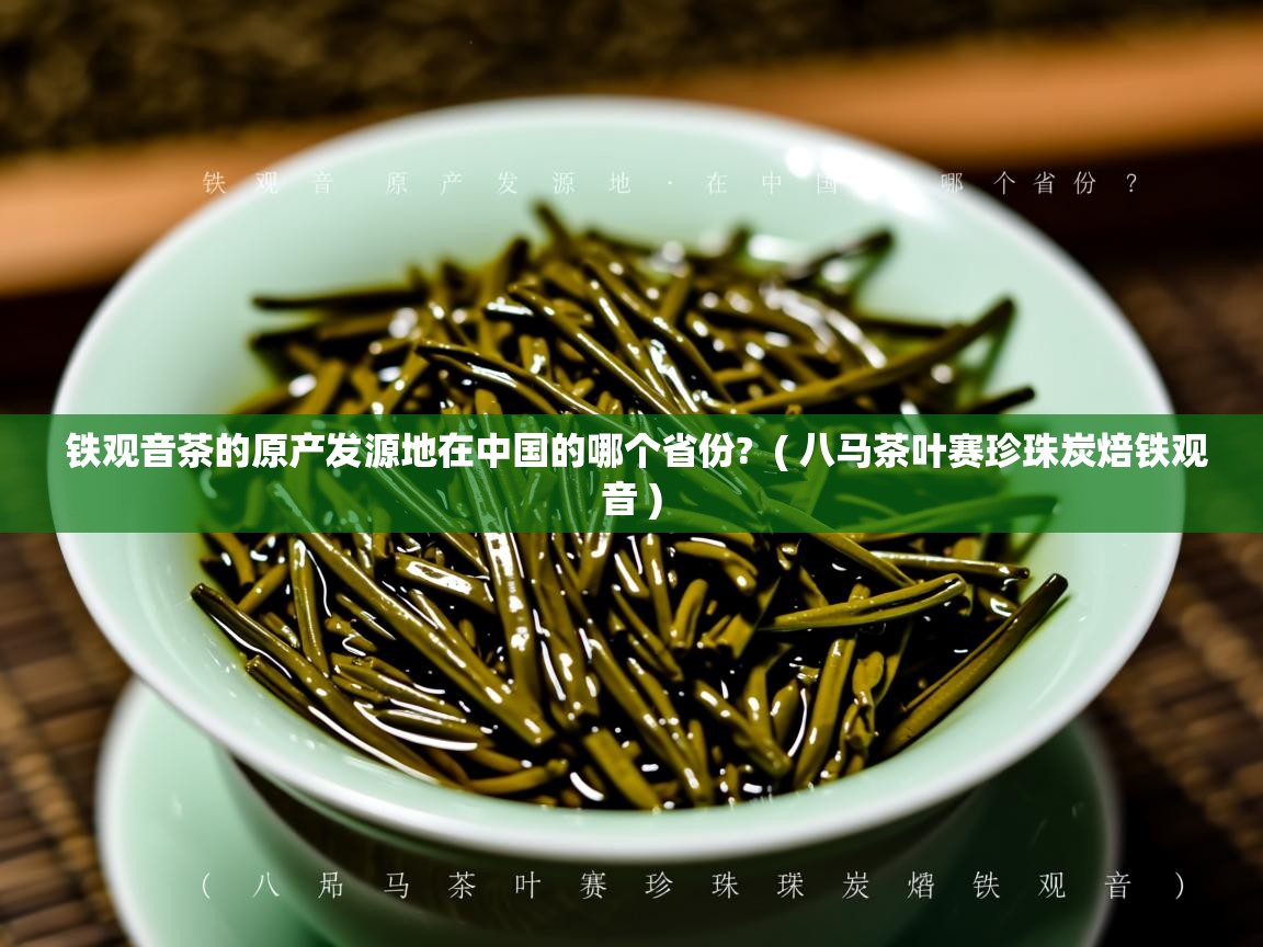  铁观音茶的原产发源地在中国的哪个省份?  ( 八马茶叶赛珍珠炭焙铁观音 )