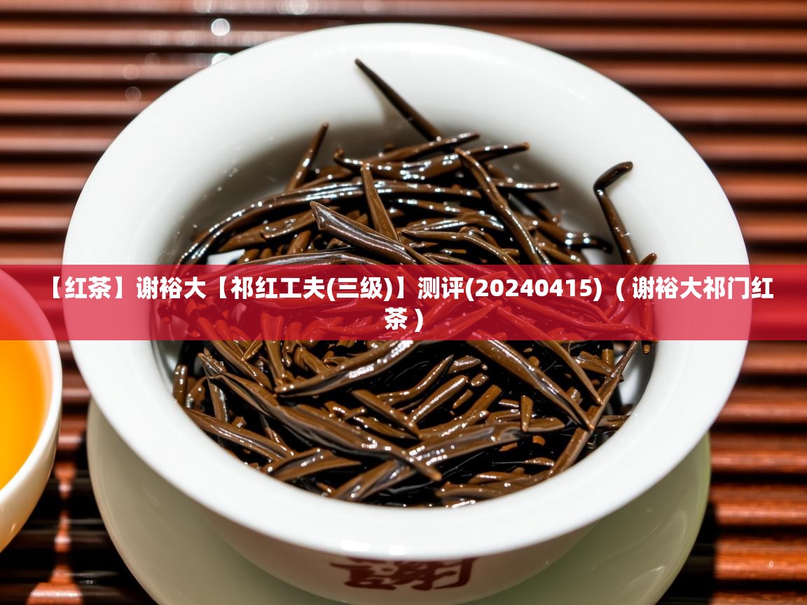  【红茶】谢裕大【祁红工夫(三级)】测评(20240415)  ( 谢裕大祁门红茶 )