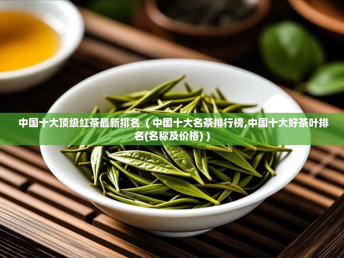  中国十大顶级红茶最新排名  ( 中国十大名茶排行榜,中国十大好茶叶排名(名称及价格) )