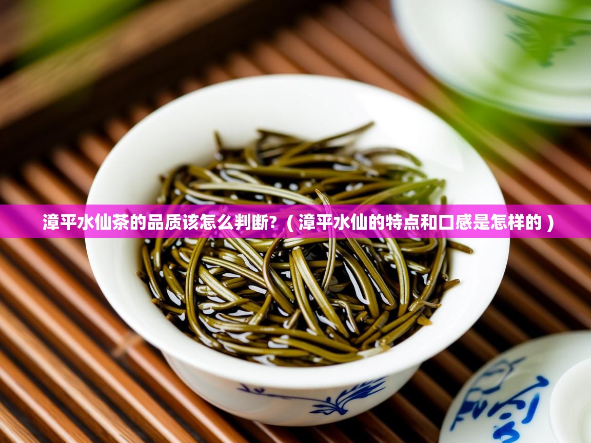  漳平水仙茶的品质该怎么判断?  ( 漳平水仙的特点和口感是怎样的 )