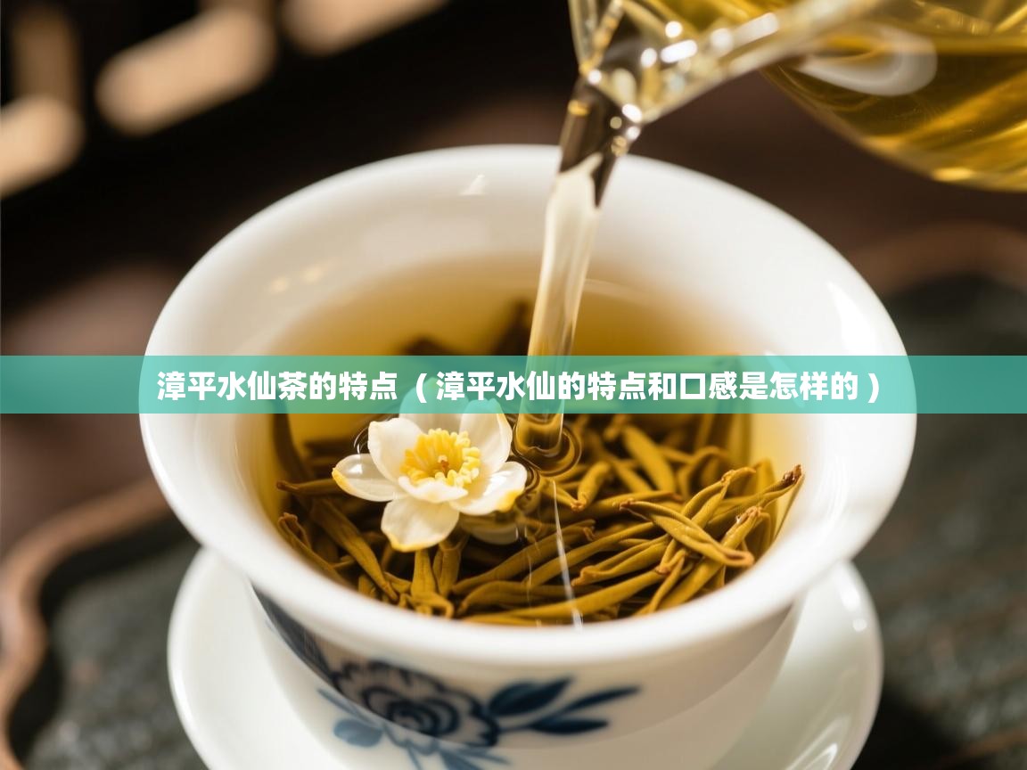  漳平水仙茶的特点  ( 漳平水仙的特点和口感是怎样的 )