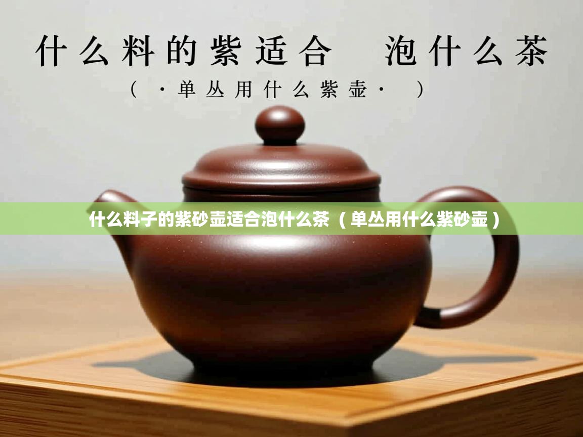 详细阅读: 什么料子的紫砂壶适合泡什么茶  ( 单丛用什么紫砂壶 )  什么料子的紫砂壶适合泡什么茶  ( 单丛用什么紫砂壶 )