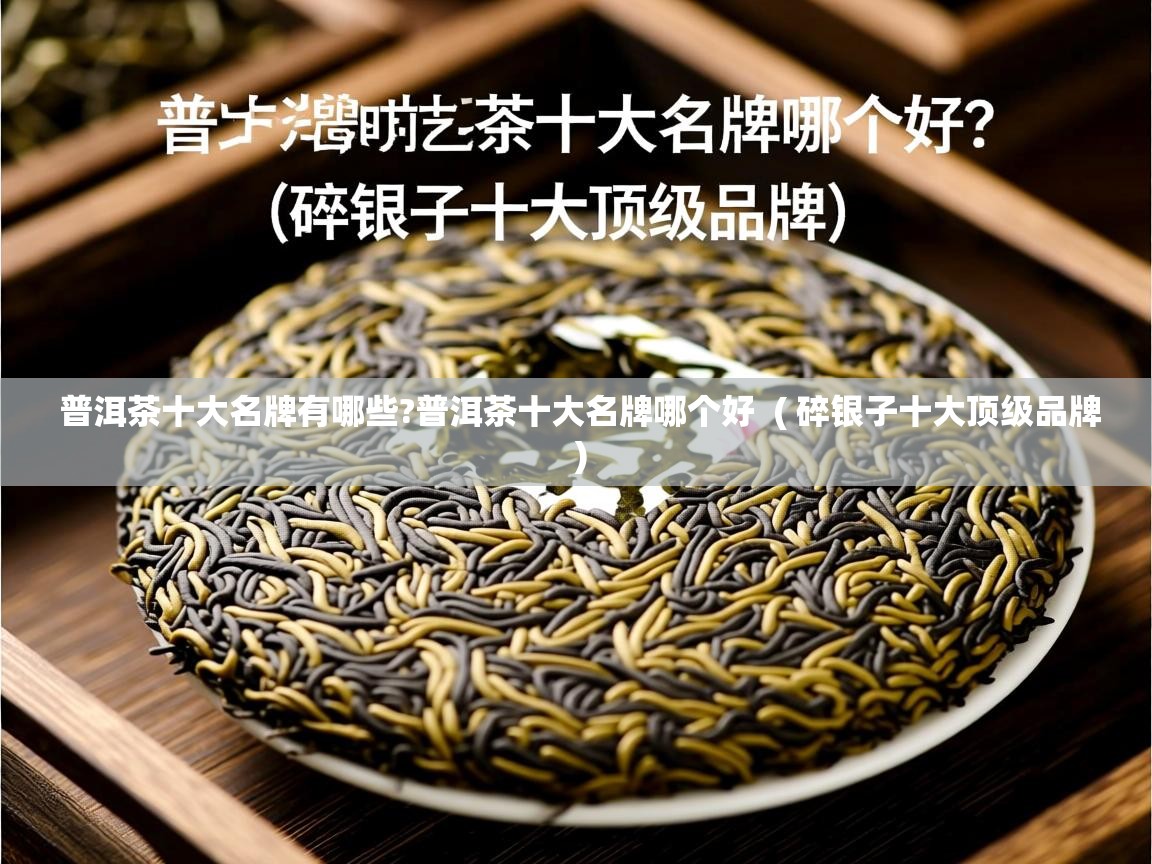 普洱茶十大名牌有哪些?普洱茶十大名牌哪个好  ( 碎银子十大顶级品牌 )