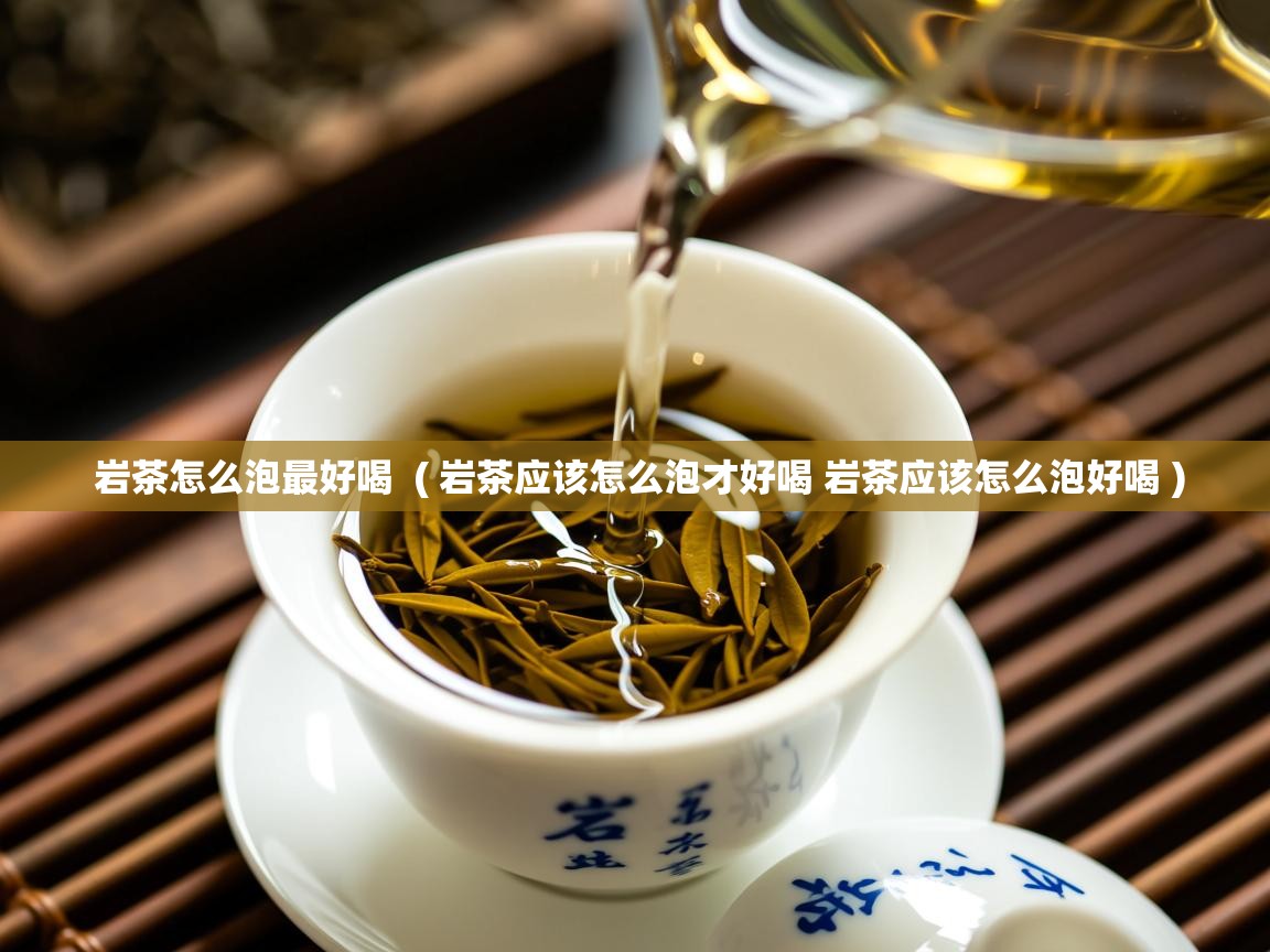  岩茶怎么泡最好喝  ( 岩茶应该怎么泡才好喝 岩茶应该怎么泡好喝 )