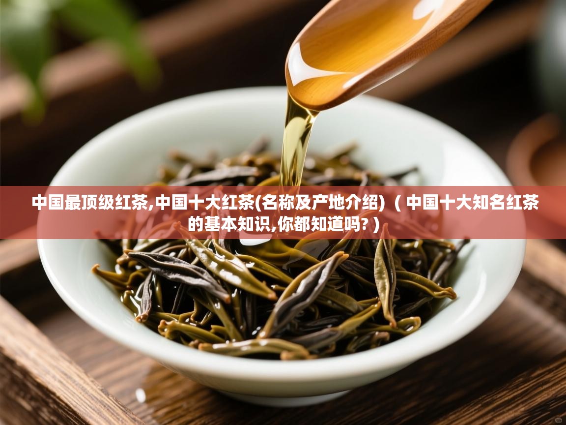  中国最顶级红茶,中国十大红茶(名称及产地介绍)  ( 中国十大知名红茶的基本知识,你都知道吗? )