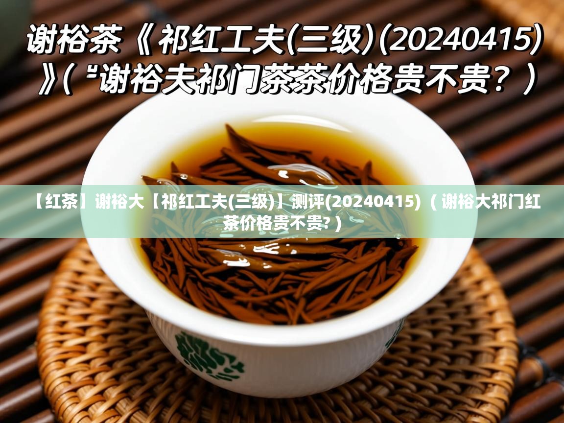  【红茶】谢裕大【祁红工夫(三级)】测评(20240415)  ( 谢裕大祁门红茶价格贵不贵? )