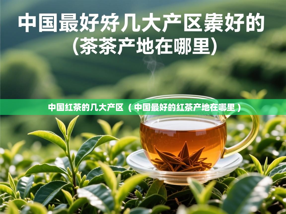 中国红茶的几大产区 ( 中国最好的红茶产地在哪里 ) 中国红茶的几大产区 ( 中国最好的红茶产地在哪里 )