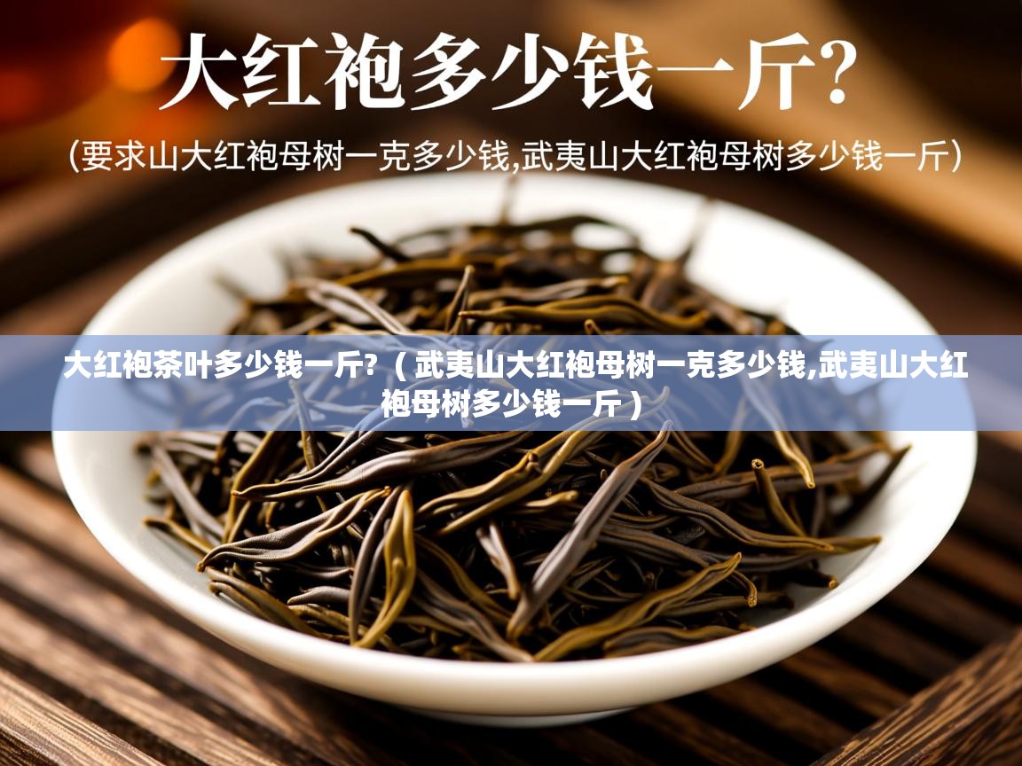  大红袍茶叶多少钱一斤?  ( 武夷山大红袍母树一克多少钱,武夷山大红袍母树多少钱一斤 )