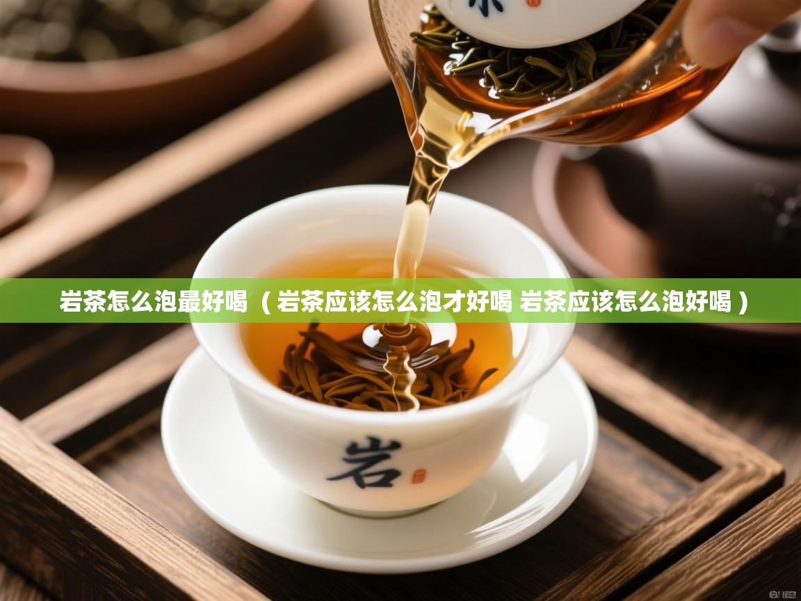  岩茶怎么泡最好喝  ( 岩茶应该怎么泡才好喝 岩茶应该怎么泡好喝 )