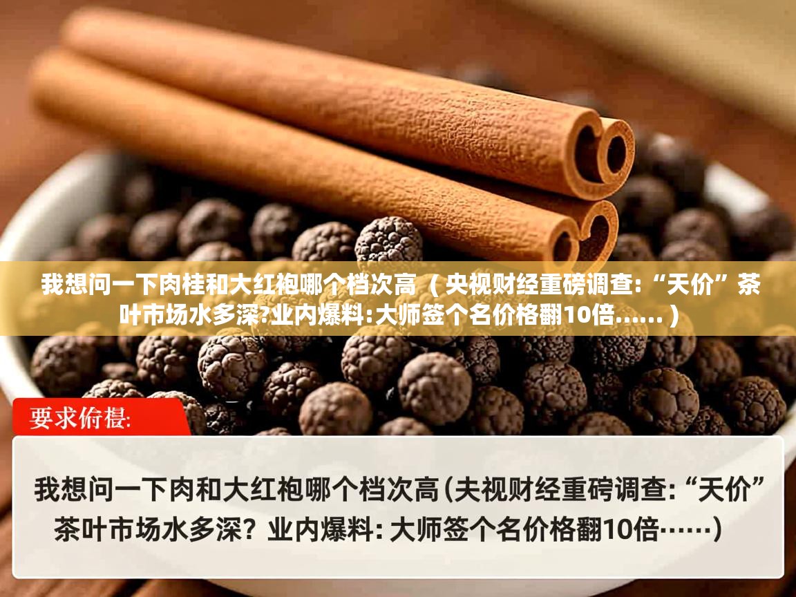  我想问一下肉桂和大红袍哪个档次高  ( 央视财经重磅调查:“天价”茶叶市场水多深?业内爆料:大师签个名价格翻10倍…… )