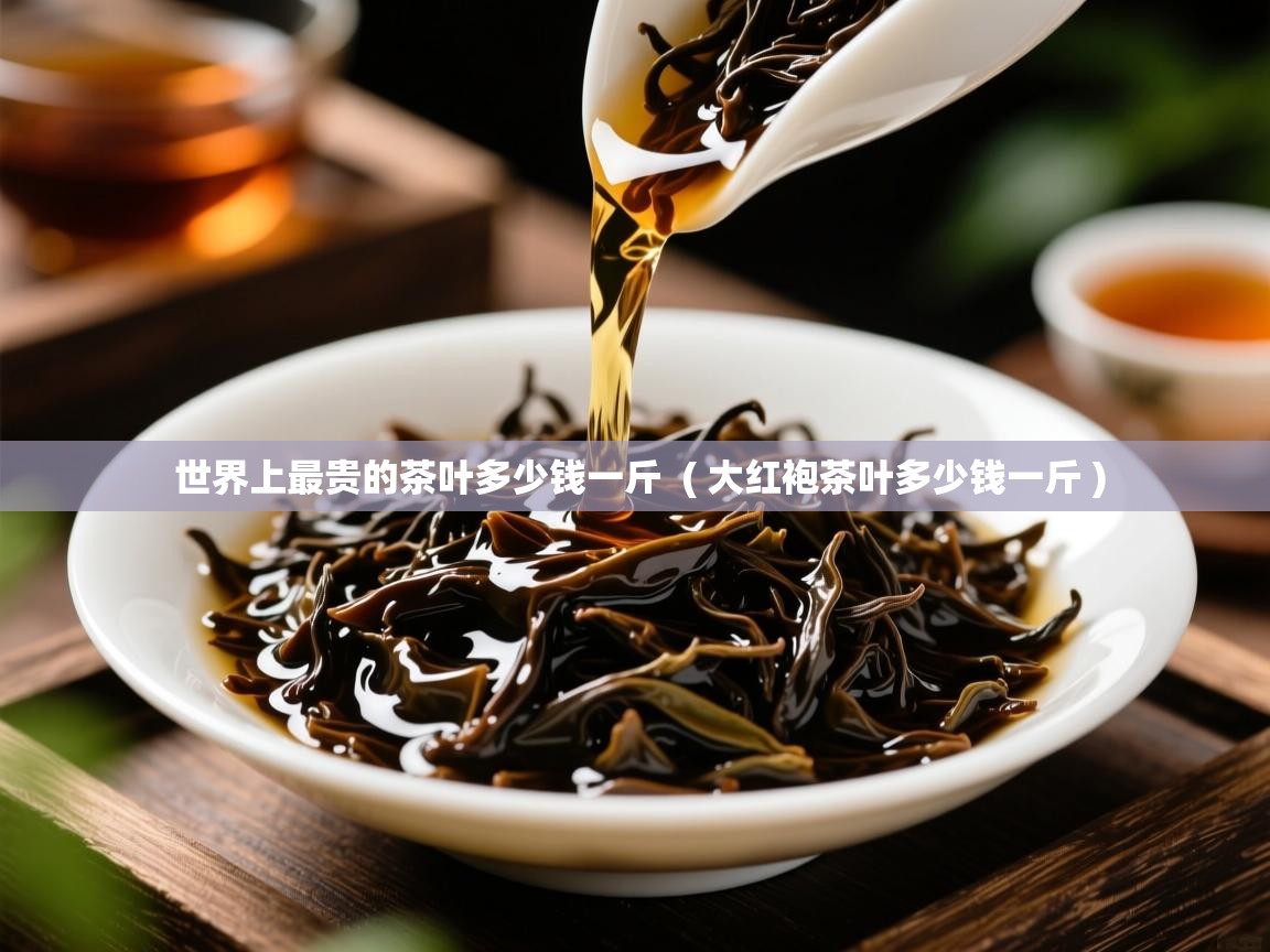  世界上最贵的茶叶多少钱一斤  ( 大红袍茶叶多少钱一斤 )