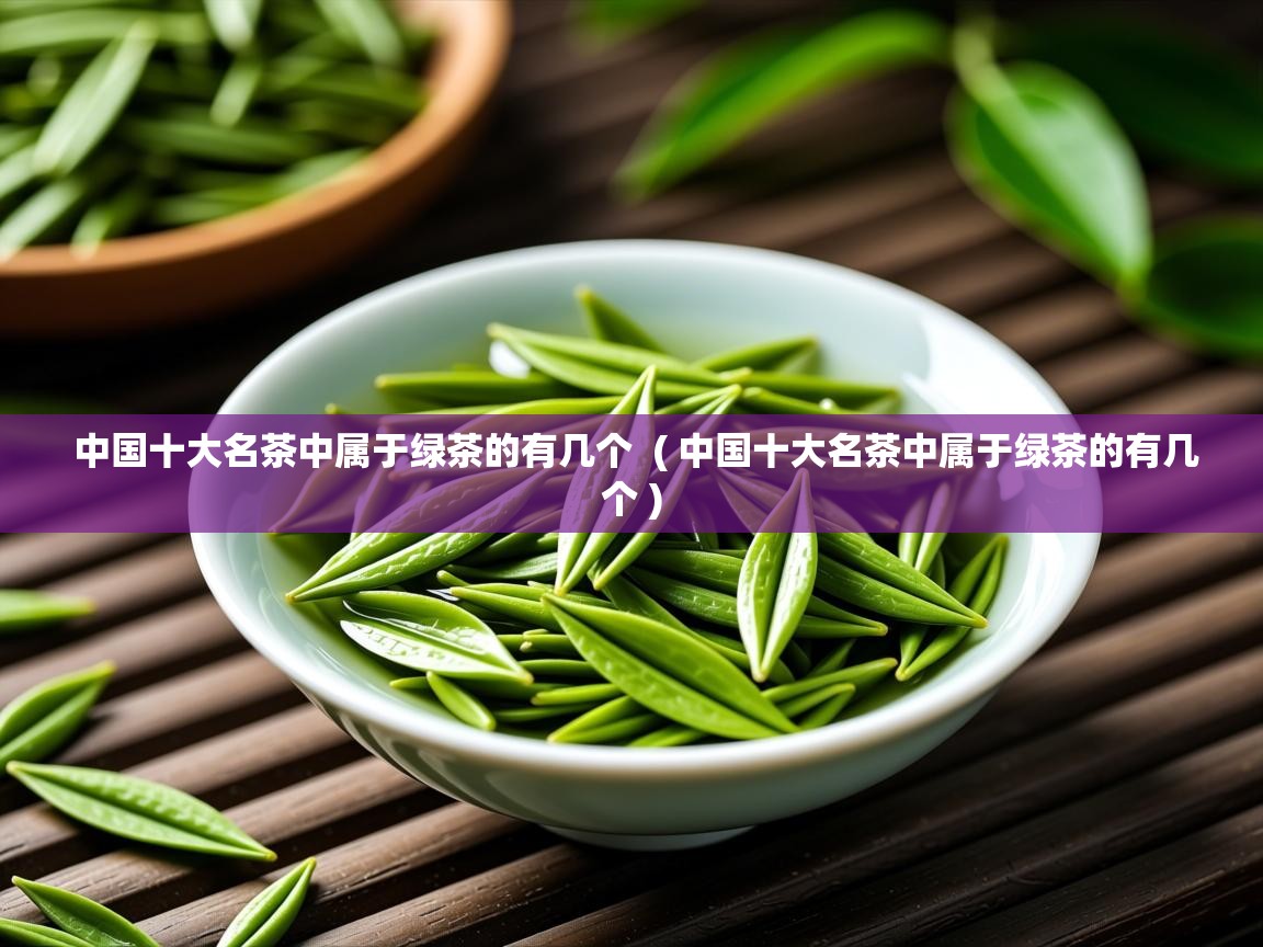 中国十大名茶中属于绿茶的有几个  ( 中国十大名茶中属于绿茶的有几个 )