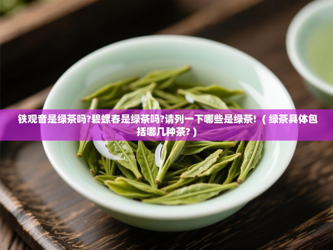  铁观音是绿茶吗?碧螺春是绿茶吗?请列一下哪些是绿茶!  ( 绿茶具体包括哪几种茶? )