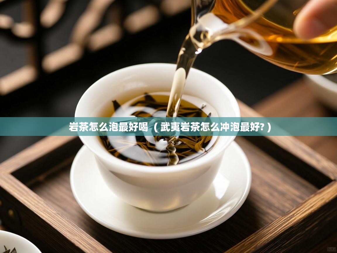  岩茶怎么泡最好喝  ( 武夷岩茶怎么冲泡最好? )
