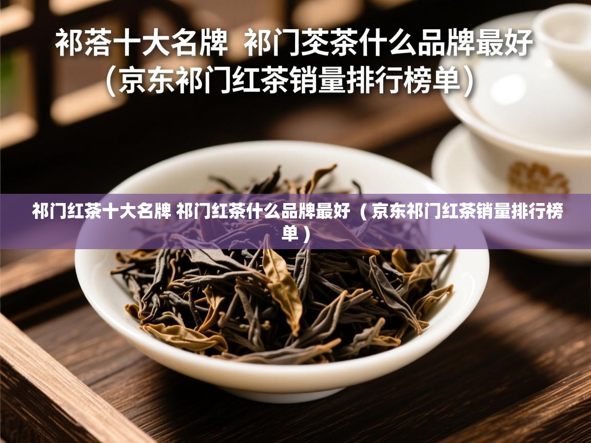  祁门红茶十大名牌 祁门红茶什么品牌最好  ( 京东祁门红茶销量排行榜单 )
