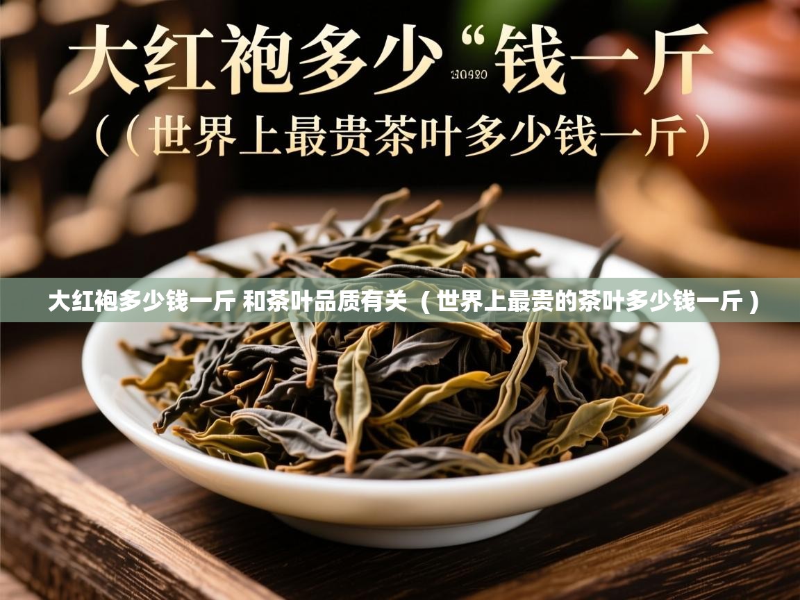  大红袍多少钱一斤 和茶叶品质有关  ( 世界上最贵的茶叶多少钱一斤 )