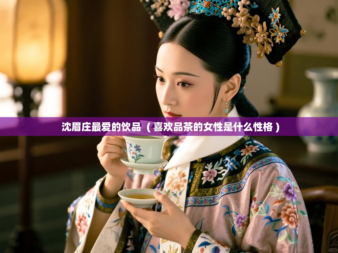  沈眉庄最爱的饮品  ( 喜欢品茶的女性是什么性格 )