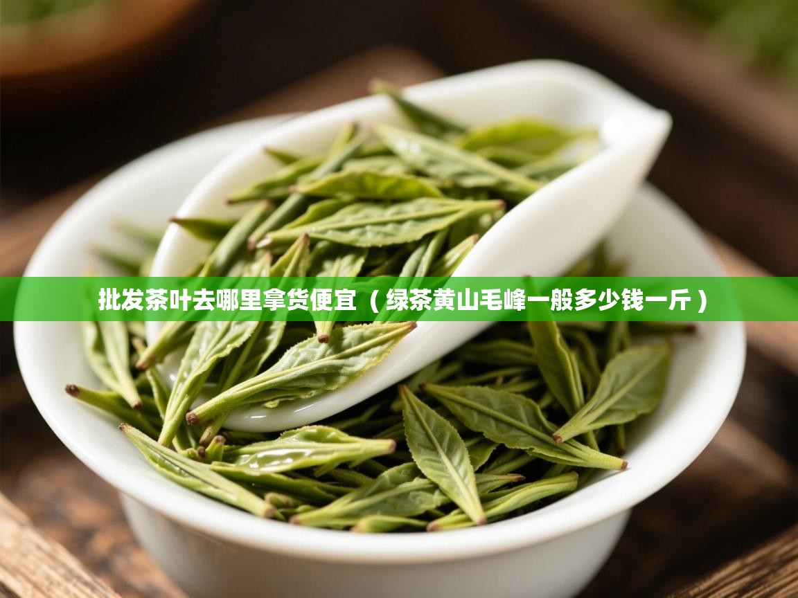  批发茶叶去哪里拿货便宜  ( 绿茶黄山毛峰一般多少钱一斤 )
