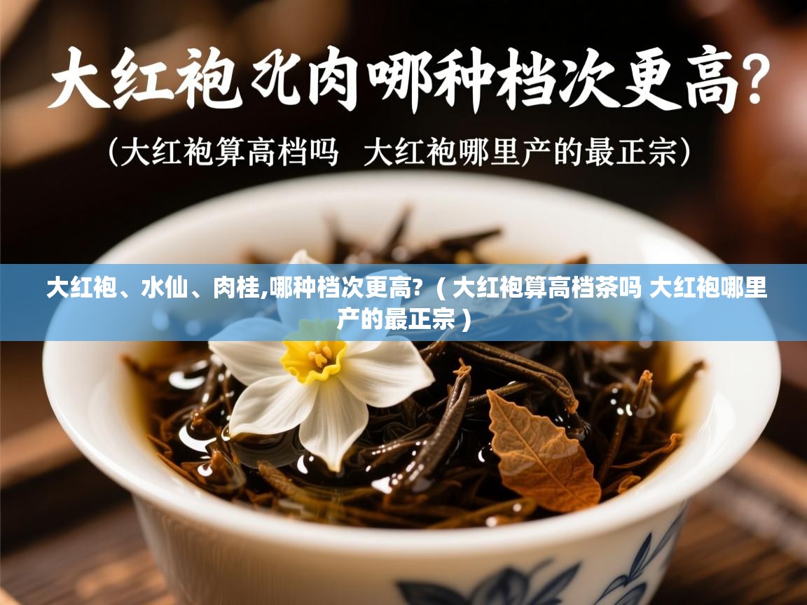  大红袍、水仙、肉桂,哪种档次更高?  ( 大红袍算高档茶吗 大红袍哪里产的最正宗 )