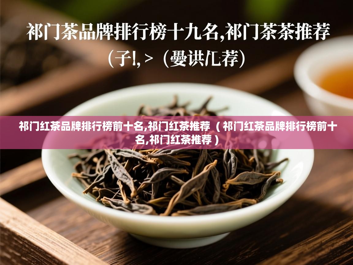  祁门红茶品牌排行榜前十名,祁门红茶推荐  ( 祁门红茶品牌排行榜前十名,祁门红茶推荐 )