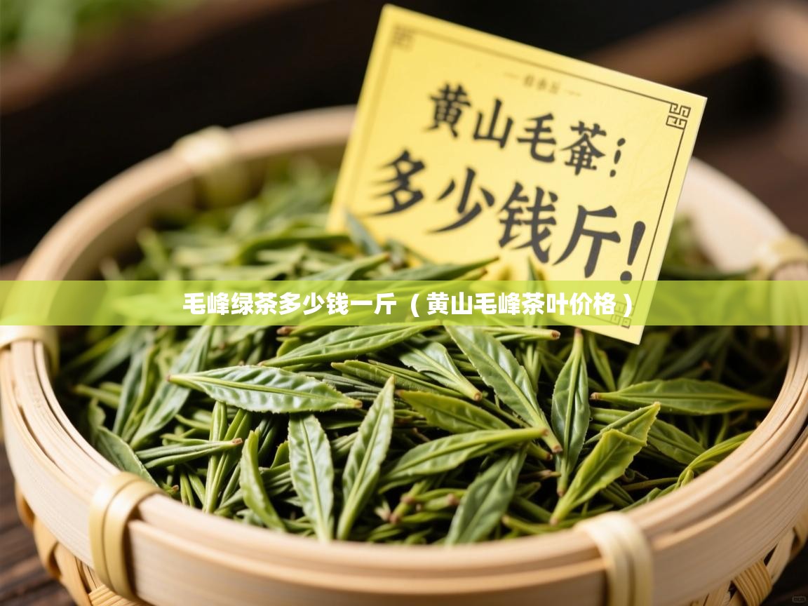  毛峰绿茶多少钱一斤  ( 黄山毛峰茶叶价格 )