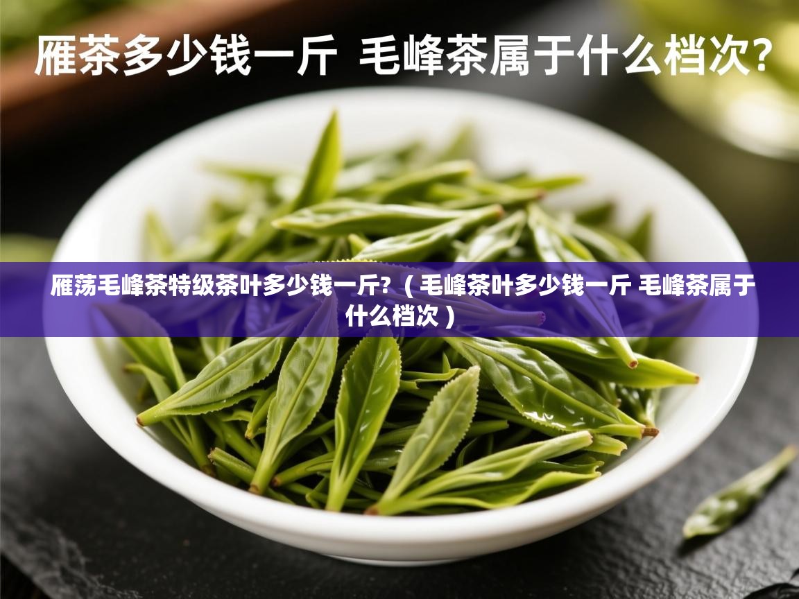  雁荡毛峰茶特级茶叶多少钱一斤?  ( 毛峰茶叶多少钱一斤 毛峰茶属于什么档次 )