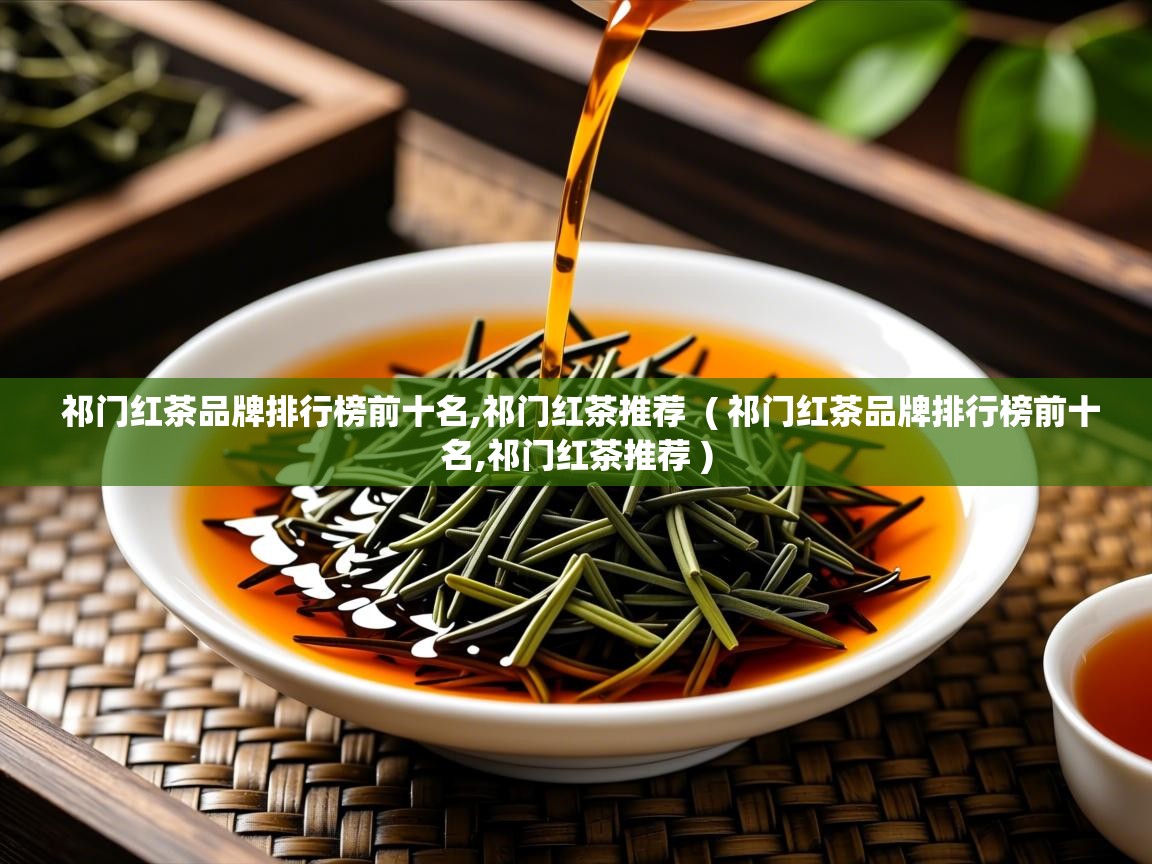  祁门红茶品牌排行榜前十名,祁门红茶推荐  ( 祁门红茶品牌排行榜前十名,祁门红茶推荐 )