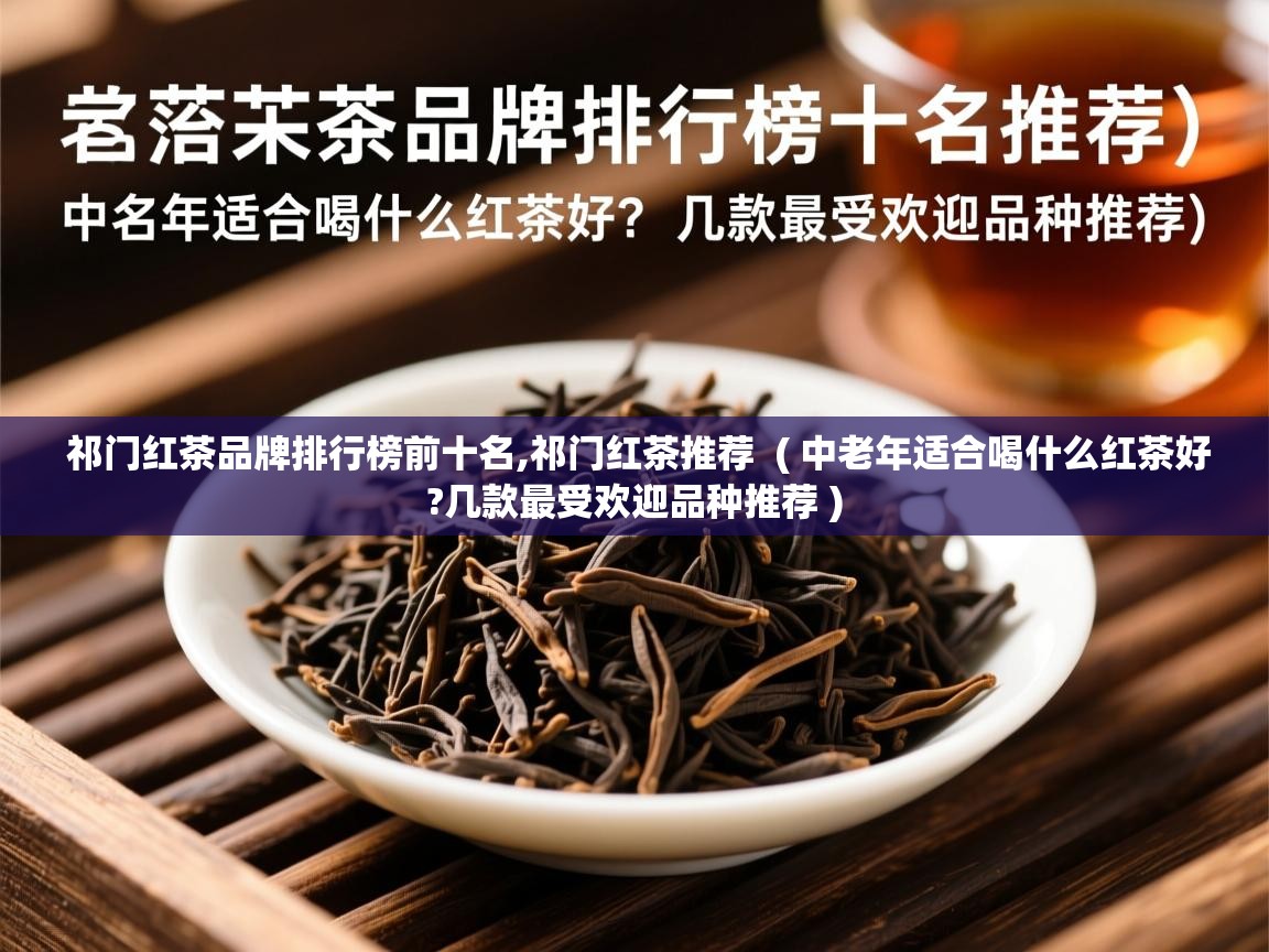  祁门红茶品牌排行榜前十名,祁门红茶推荐  ( 中老年适合喝什么红茶好?几款最受欢迎品种推荐 )
