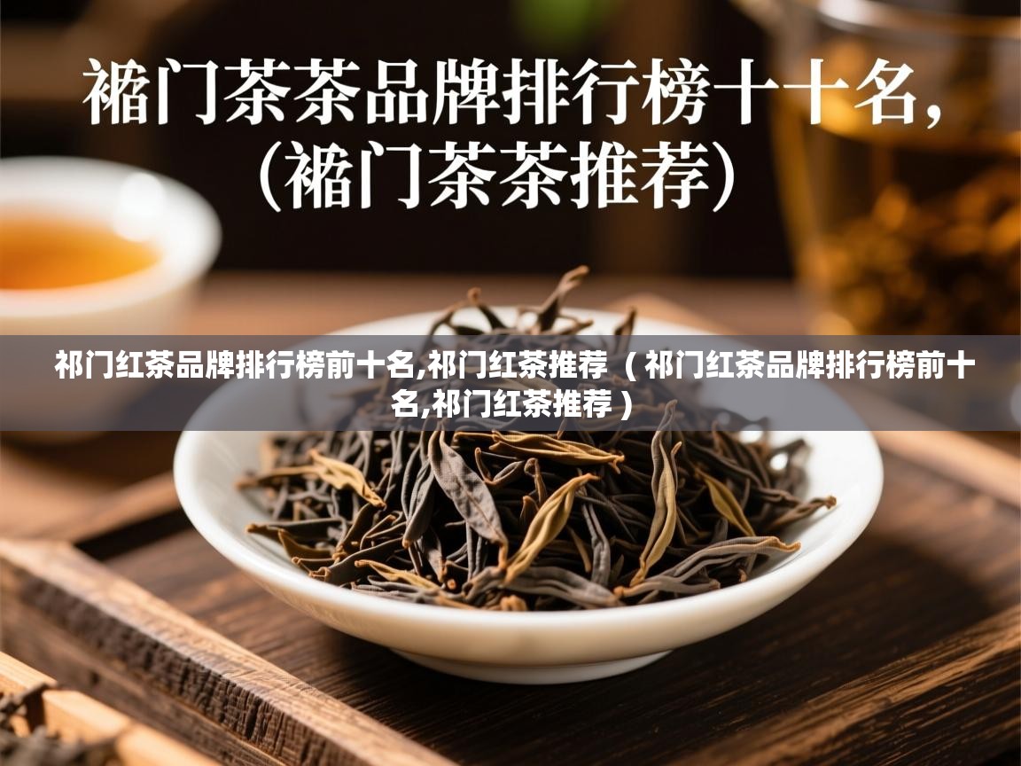  祁门红茶品牌排行榜前十名,祁门红茶推荐  ( 祁门红茶品牌排行榜前十名,祁门红茶推荐 )