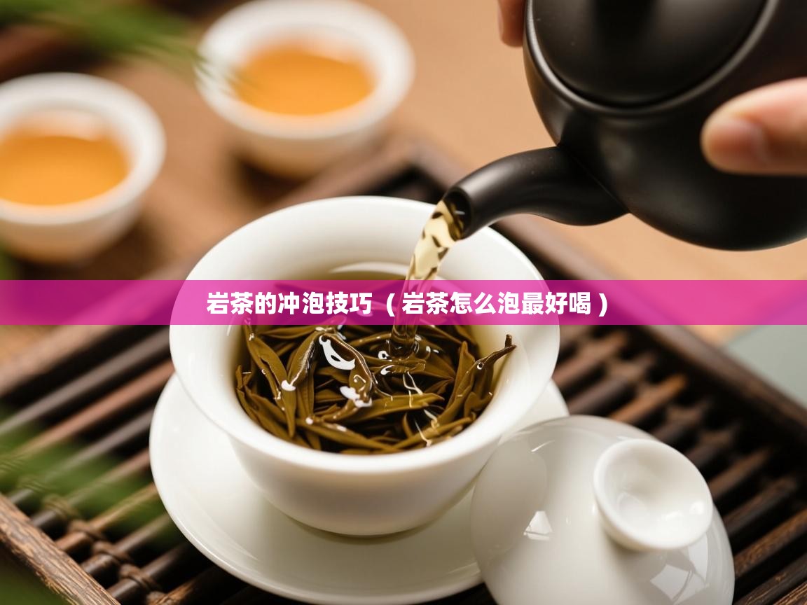  岩茶的冲泡技巧  ( 岩茶怎么泡最好喝 )