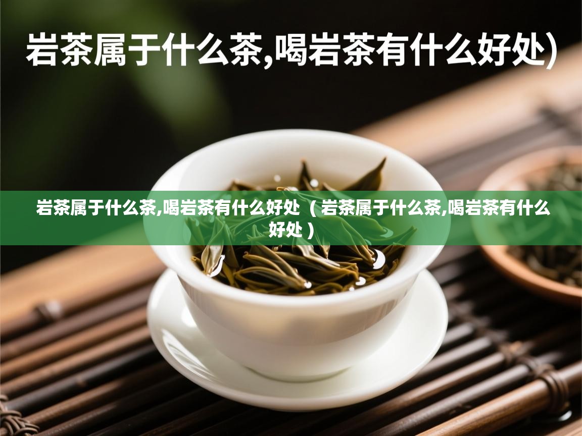  岩茶属于什么茶,喝岩茶有什么好处  ( 岩茶属于什么茶,喝岩茶有什么好处 )