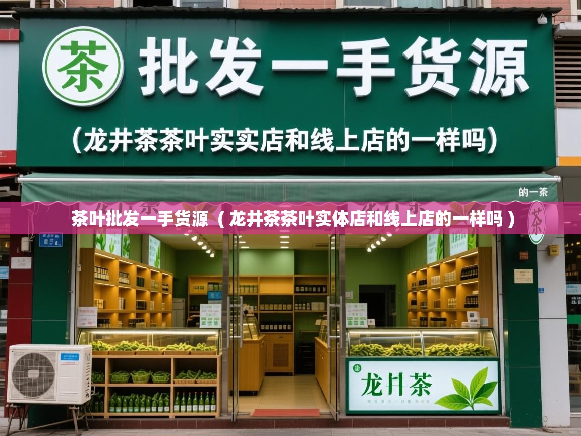  茶叶批发一手货源  ( 龙井茶茶叶实体店和线上店的一样吗 )