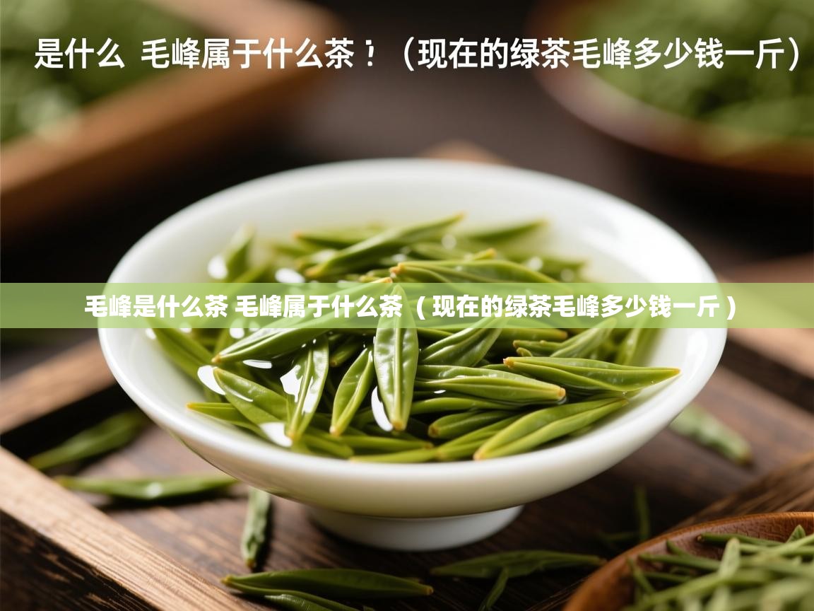  毛峰是什么茶 毛峰属于什么茶  ( 现在的绿茶毛峰多少钱一斤 )