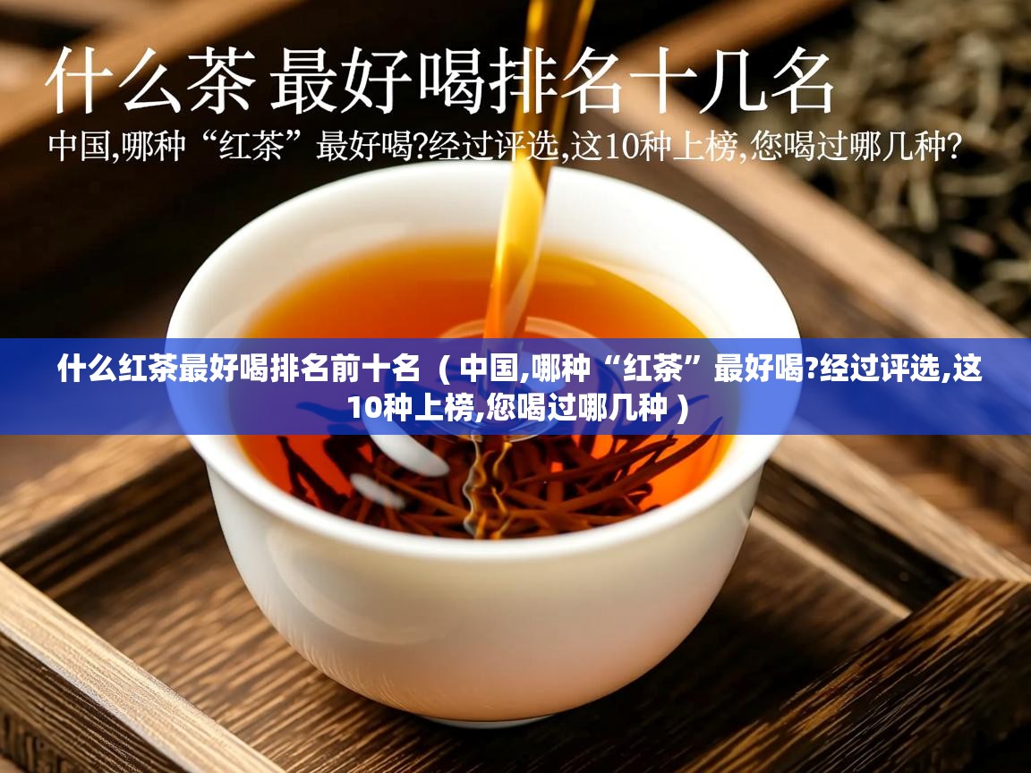 什么红茶最好喝排名前十名 ( 中国,哪种“红茶”最好喝?经过评选,这10种上榜,您喝过哪几种 ) 什么红茶最好喝排名前十名 ( 中国,哪种“红茶”最好喝?经过评选,这10种上榜,您喝过哪几种 )