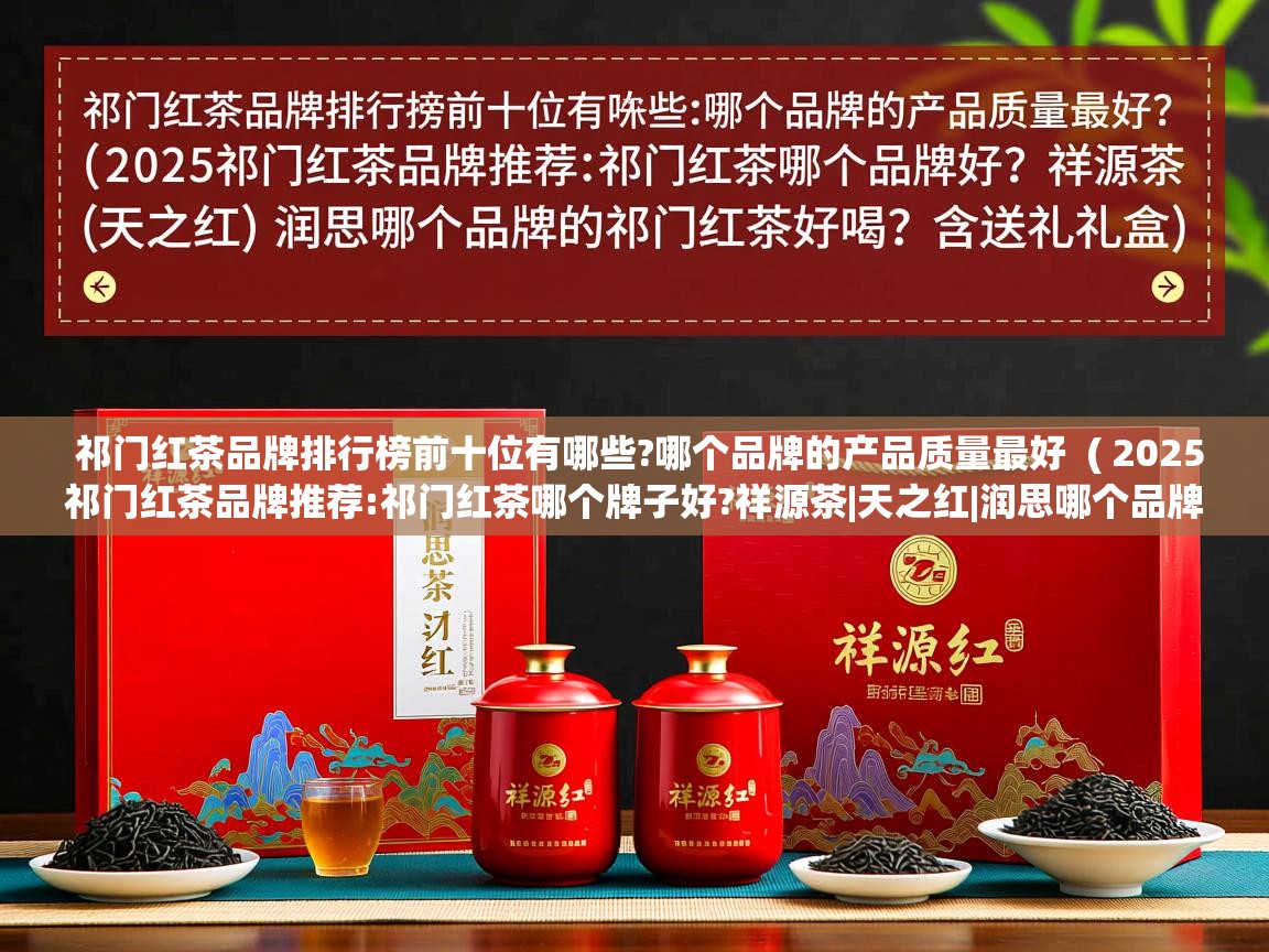  祁门红茶品牌排行榜前十位有哪些?哪个品牌的产品质量最好  ( 2025祁门红茶品牌推荐:祁门红茶哪个牌子好?祥源茶|天之红|润思哪个品牌的祁门红茶好喝?含送礼礼盒 )