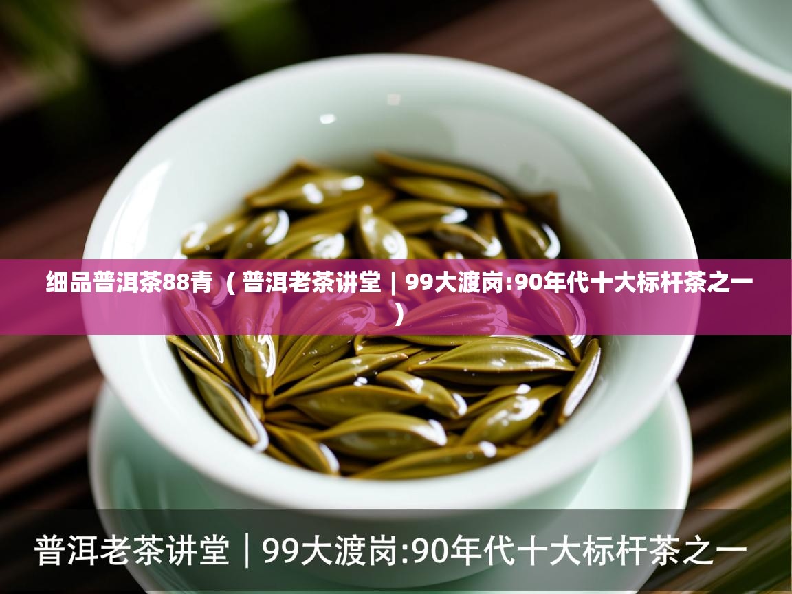  细品普洱茶88青  ( 普洱老茶讲堂︱99大渡岗:90年代十大标杆茶之一 )