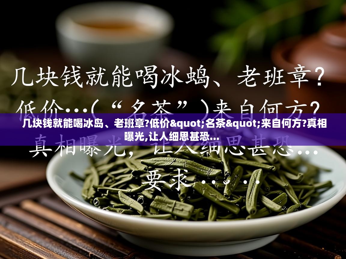  几块钱就能喝冰岛、老班章?低价"名茶"来自何方?真相曝光,让人细思甚恐... 