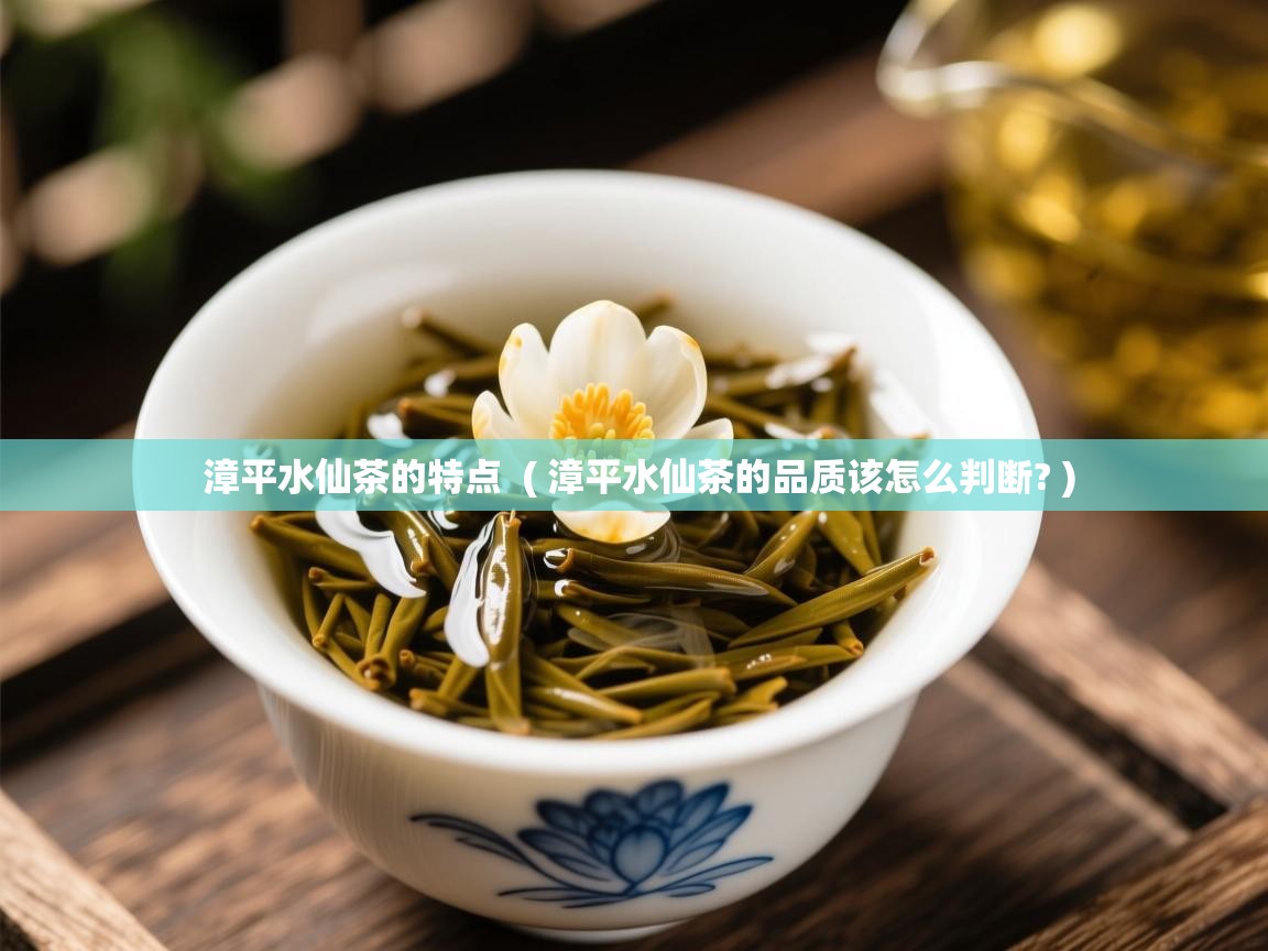  漳平水仙茶的特点  ( 漳平水仙茶的品质该怎么判断? )