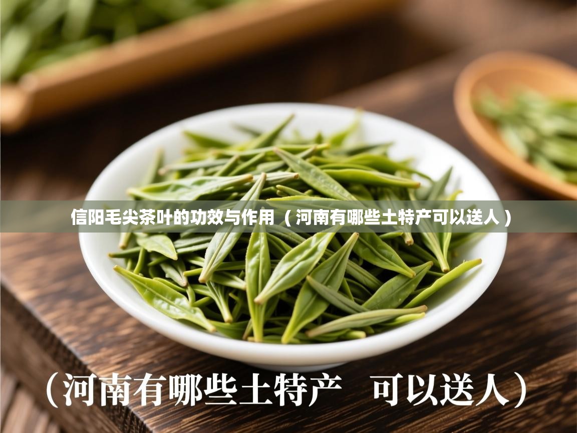 详细阅读: 信阳毛尖茶叶的功效与作用  ( 河南有哪些土特产可以送人 )  信阳毛尖茶叶的功效与作用  ( 河南有哪些土特产可以送人 )