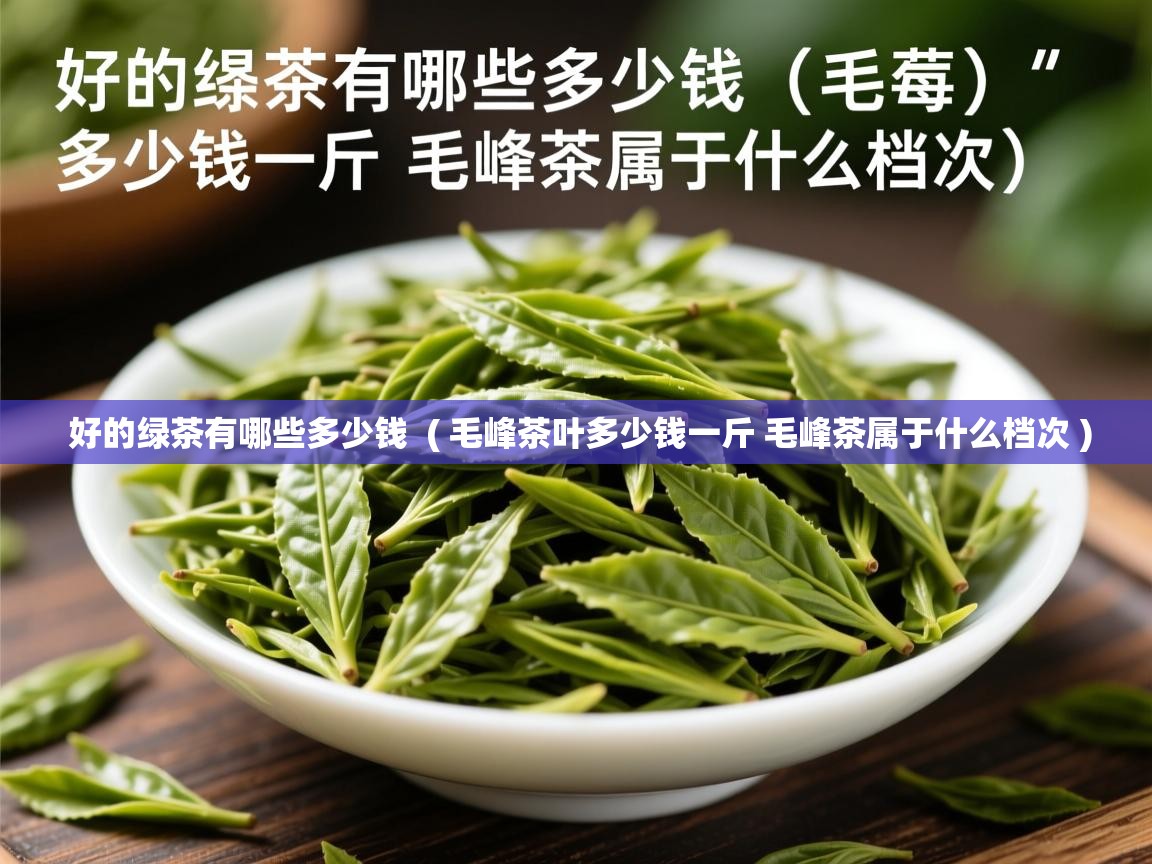  好的绿茶有哪些多少钱  ( 毛峰茶叶多少钱一斤 毛峰茶属于什么档次 )