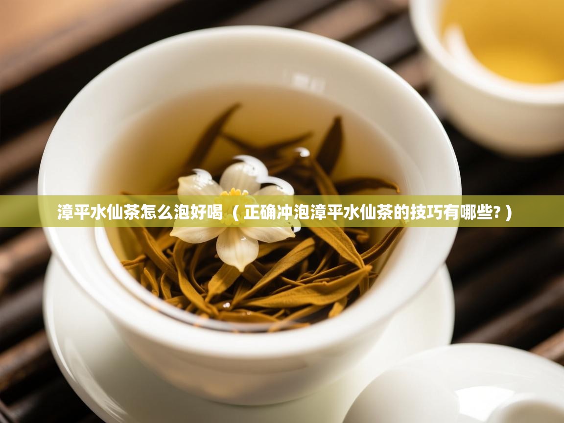  漳平水仙茶怎么泡好喝  ( 正确冲泡漳平水仙茶的技巧有哪些? )