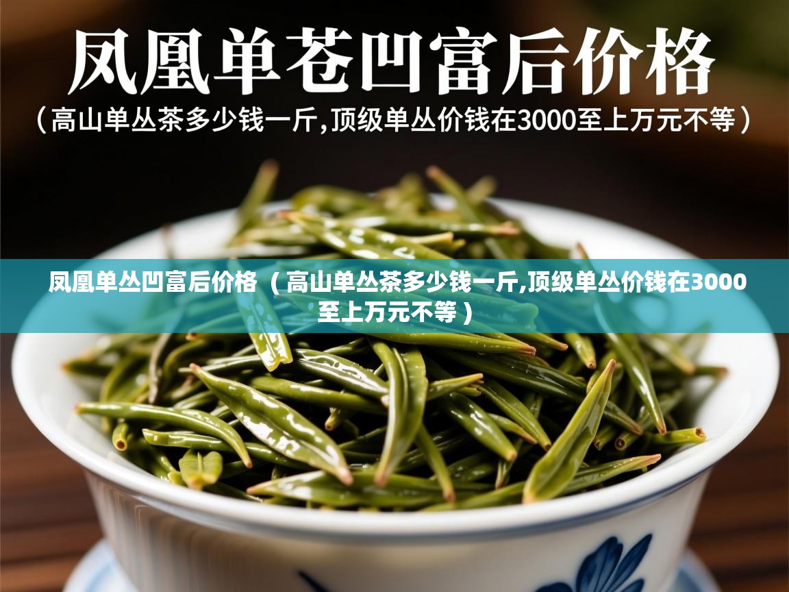 详细阅读: 凤凰单丛凹富后价格  ( 高山单丛茶多少钱一斤,顶级单丛价钱在3000至上万元不等 )  凤凰单丛凹富后价格  ( 高山单丛茶多少钱一斤,顶级单丛价钱在3000至上万元不等 )