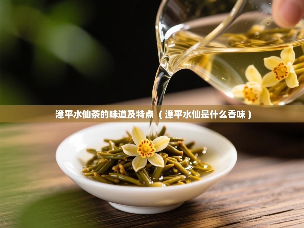  漳平水仙茶的味道及特点  ( 漳平水仙是什么香味 )